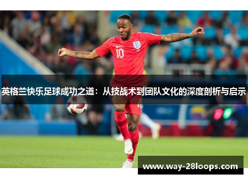 英格兰快乐足球成功之道:从技战术到团队文化的深度剖析与启示 英格兰快乐足球成功之道:从技战术到团队文化的深度剖析与启示