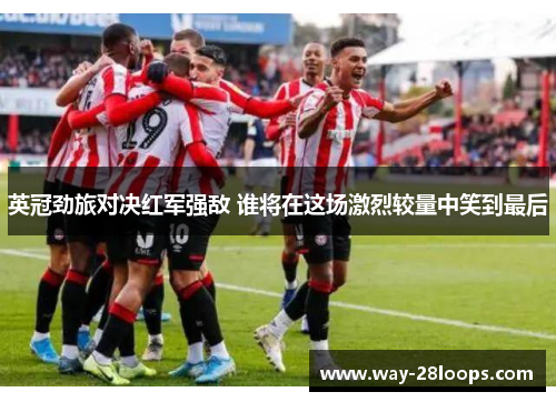 英冠劲旅对决红军强敌 谁将在这场激烈较量中笑到最后 英冠劲旅对决红军强敌 谁将在这场激烈较量中笑到最后