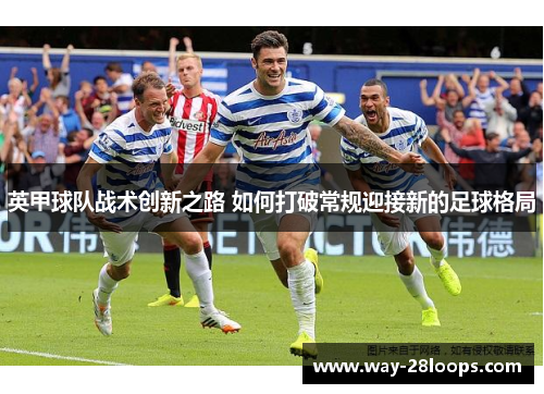 英甲球队战术创新之路 如何打破常规迎接新的足球格局 英甲球队战术创新之路 如何打破常规迎接新的足球格局