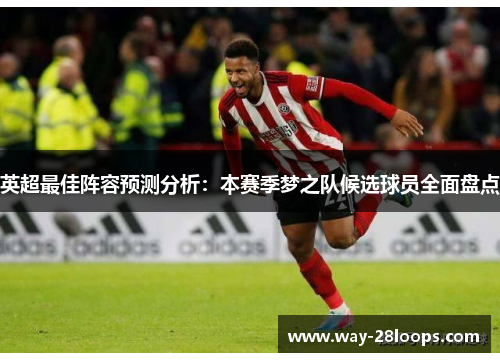 英超最佳阵容预测分析:本赛季梦之队候选球员全面盘点 英超最佳阵容预测分析:本赛季梦之队候选球员全面盘点