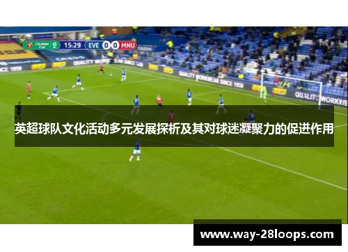 英超球队文化活动多元发展探析及其对球迷凝聚力的促进作用 英超球队文化活动多元发展探析及其对球迷凝聚力的促进作用