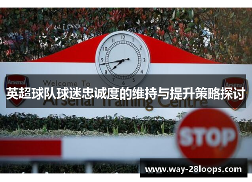 英超球队球迷忠诚度的维持与提升策略探讨 英超球队球迷忠诚度的维持与提升策略探讨