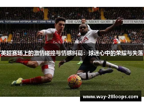英超赛场上的激情碰撞与情感纠葛：球迷心中的荣耀与失落