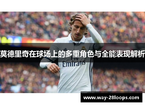 莫德里奇在球场上的多重角色与全能表现解析 莫德里奇在球场上的多重角色与全能表现解析