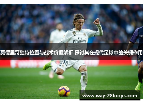 莫德里奇独特位置与战术价值解析 探讨其在现代足球中的关键作用 莫德里奇独特位置与战术价值解析 探讨其在现代足球中的关键作用