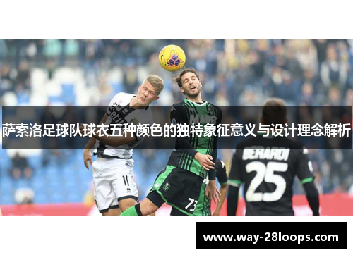 萨索洛足球队球衣五种颜色的独特象征意义与设计理念解析 萨索洛足球队球衣五种颜色的独特象征意义与设计理念解析