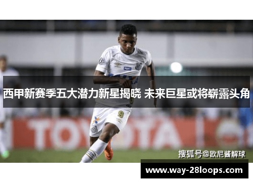 西甲新赛季五大潜力新星揭晓 未来巨星或将崭露头角 西甲新赛季五大潜力新星揭晓 未来巨星或将崭露头角