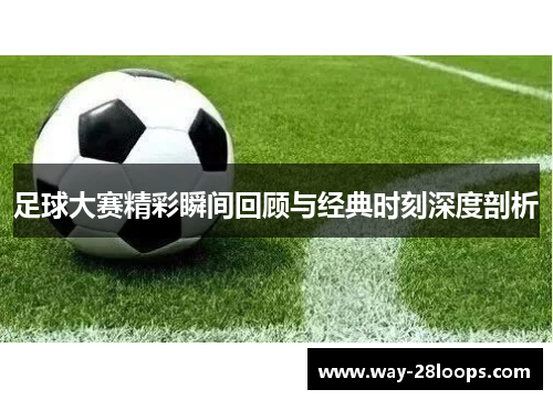 足球大赛精彩瞬间回顾与经典时刻深度剖析 足球大赛精彩瞬间回顾与经典时刻深度剖析