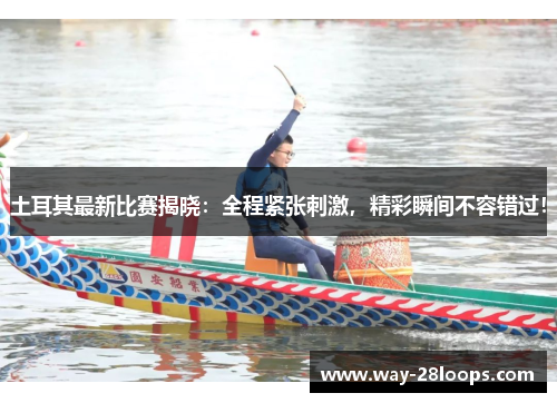 土耳其最新比赛揭晓:全程紧张刺激,精彩瞬间不容错过! 土耳其最新比赛揭晓:全程紧张刺激,精彩瞬间不容错过!