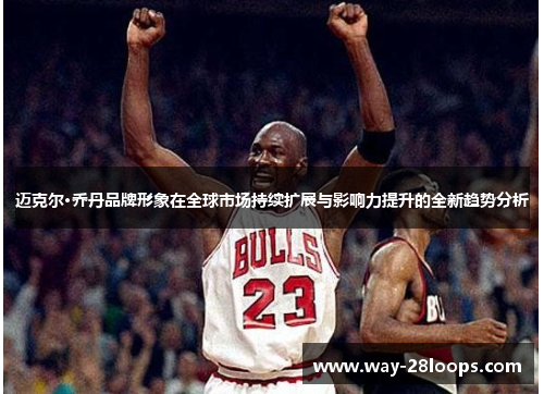 迈克尔·乔丹品牌形象在全球市场持续扩展与影响力提升的全新趋势分析 迈克尔·乔丹品牌形象在全球市场持续扩展与影响力提升的全新趋势分析