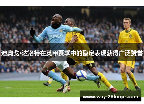 迪奥戈·达洛特在英甲赛季中的稳定表现获得广泛赞誉