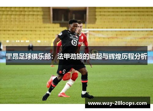 里昂足球俱乐部:法甲劲旅的崛起与辉煌历程分析 里昂足球俱乐部:法甲劲旅的崛起与辉煌历程分析