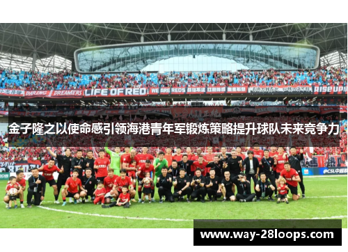 金子隆之以使命感引领海港青年军锻炼策略提升球队未来竞争力