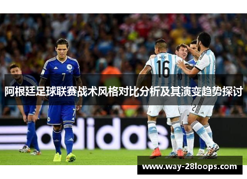 阿根廷足球联赛战术风格对比分析及其演变趋势探讨 阿根廷足球联赛战术风格对比分析及其演变趋势探讨