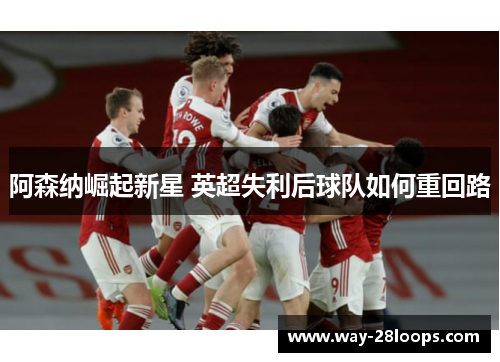 阿森纳崛起新星 英超失利后球队如何重回路 阿森纳崛起新星 英超失利后球队如何重回路