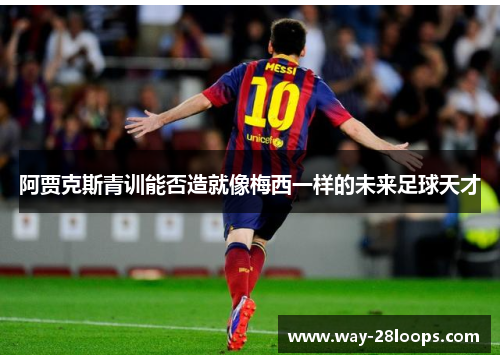 阿贾克斯青训能否造就像梅西一样的未来足球天才 阿贾克斯青训能否造就像梅西一样的未来足球天才