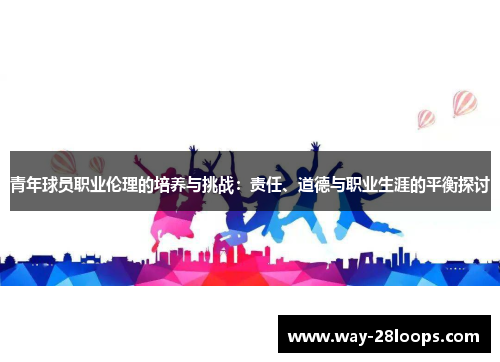 青年球员职业伦理的培养与挑战：责任、道德与职业生涯的平衡探讨