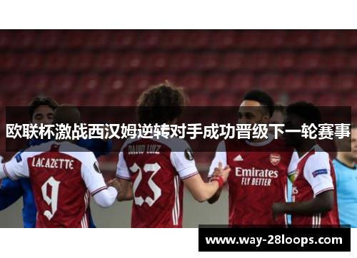 欧联杯激战西汉姆逆转对手成功晋级下一轮赛事